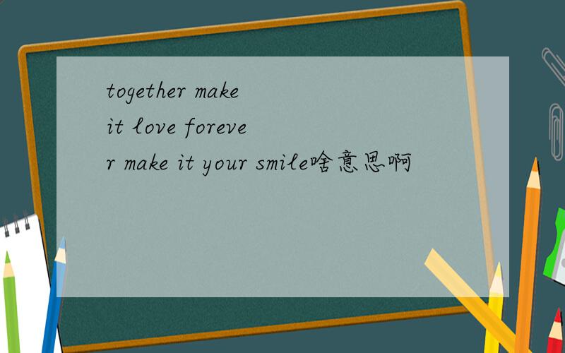 together make it love forever make it your smile啥意思啊