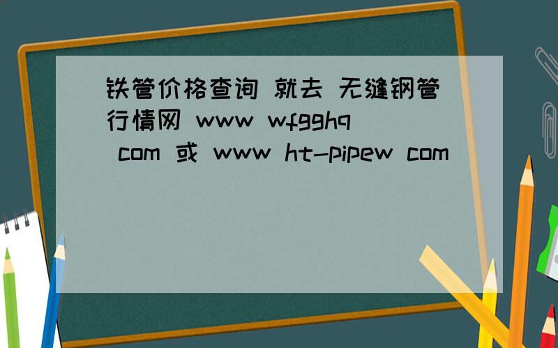 铁管价格查询 就去 无缝钢管行情网 www wfgghq com 或 www ht-pipew com