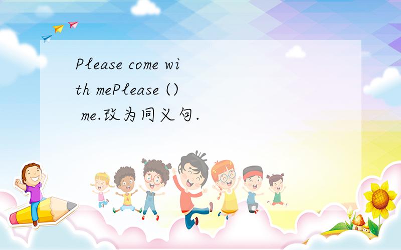 Please come with mePlease () me.改为同义句.