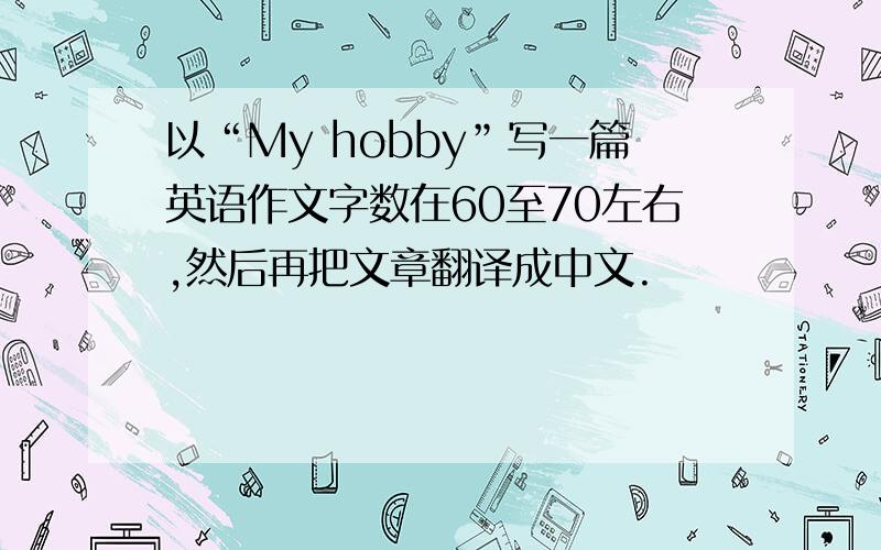 以“My hobby”写一篇英语作文字数在60至70左右,然后再把文章翻译成中文.