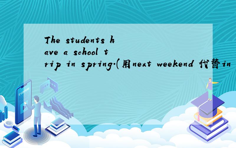 The students have a school trip in spring.(用next weekend 代替in spring）The students ___ ____ ____ ___ a school trip in spring