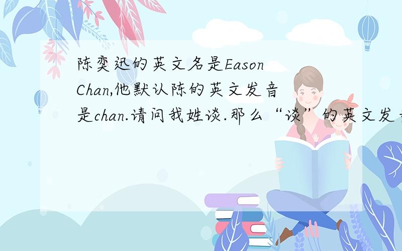 陈奕迅的英文名是Eason Chan,他默认陈的英文发音是chan.请问我姓谈.那么“谈”的英文发音是什么?