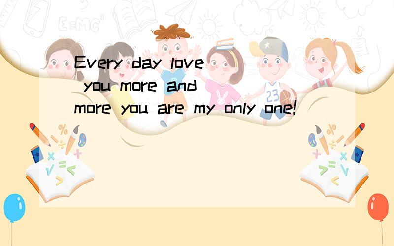 Every day love you more and more you are my only one!