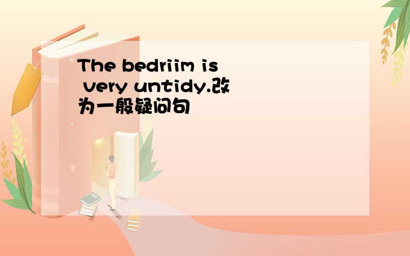 The bedriim is very untidy.改为一般疑问句