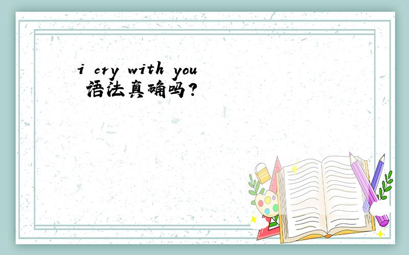 i cry with you 语法真确吗?