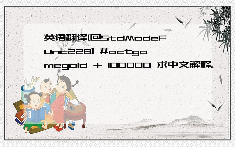 英语翻译[@StdModeFunc228] #actgamegold + 100000 求中文解释.