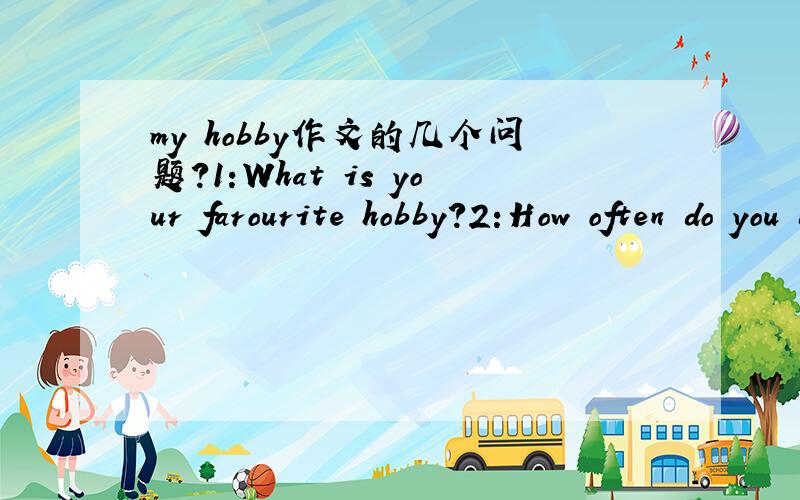my hobby作文的几个问题?1:What is your farourite hobby?2:How often do you do it?3:Where do you do it?4:Do you do it alone or with a yroup of firends?5:For how long do you do it?6:Why do you like it?7:will you make your hobby yourfature job?写