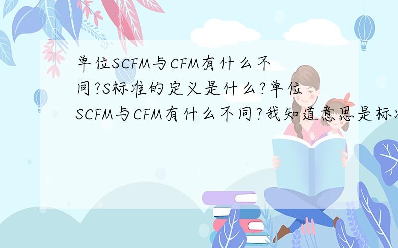 单位SCFM与CFM有什么不同?S标准的定义是什么?单位SCFM与CFM有什么不同?我知道意思是标准立方英尺每分钟和立方英尺每分钟,关键是S标准的定义是什么?