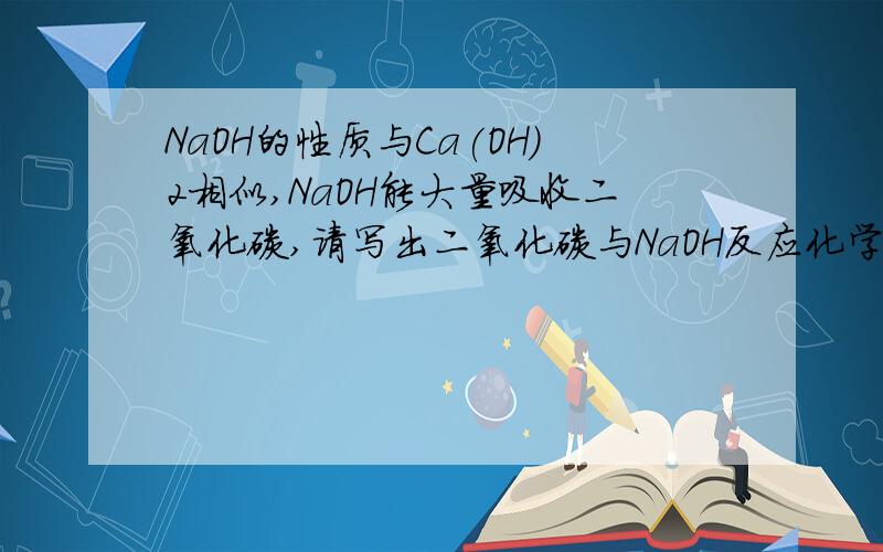 NaOH的性质与Ca(OH)2相似,NaOH能大量吸收二氧化碳,请写出二氧化碳与NaOH反应化学方程式