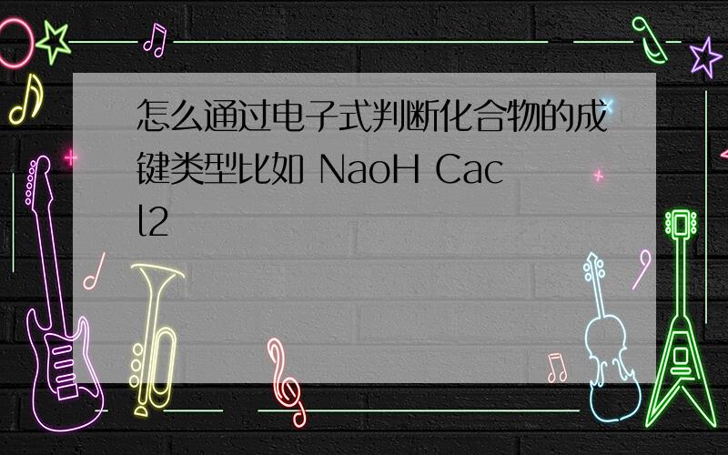 怎么通过电子式判断化合物的成键类型比如 NaoH Cacl2