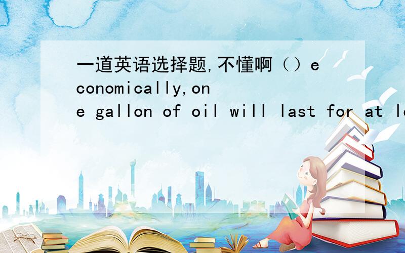 一道英语选择题,不懂啊（）economically,one gallon of oil will last for at least two monthsA.UsingB.To be usedC.UsedD.Having used