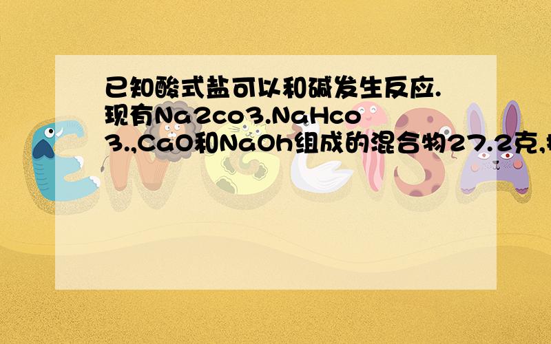 已知酸式盐可以和碱发生反应.现有Na2co3.NaHco3.,CaO和NaOh组成的混合物27.2克,把他们溶于足量的水中,分反应后,溶液中Ca2+,CO32-,Hco3均转化为沉淀,将反应容器内水分蒸干,最后得到白色固体共29克,