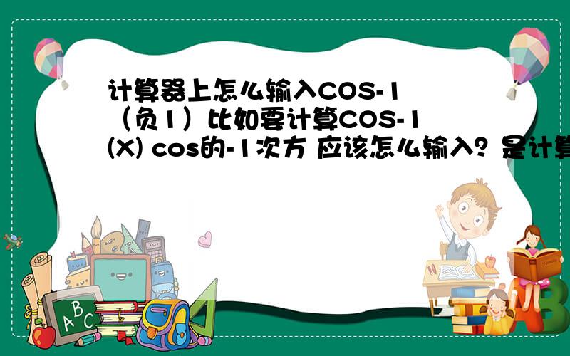 计算器上怎么输入COS-1 （负1）比如要计算COS-1(X) cos的-1次方 应该怎么输入？是计算器 不是电脑 哪有Shift....