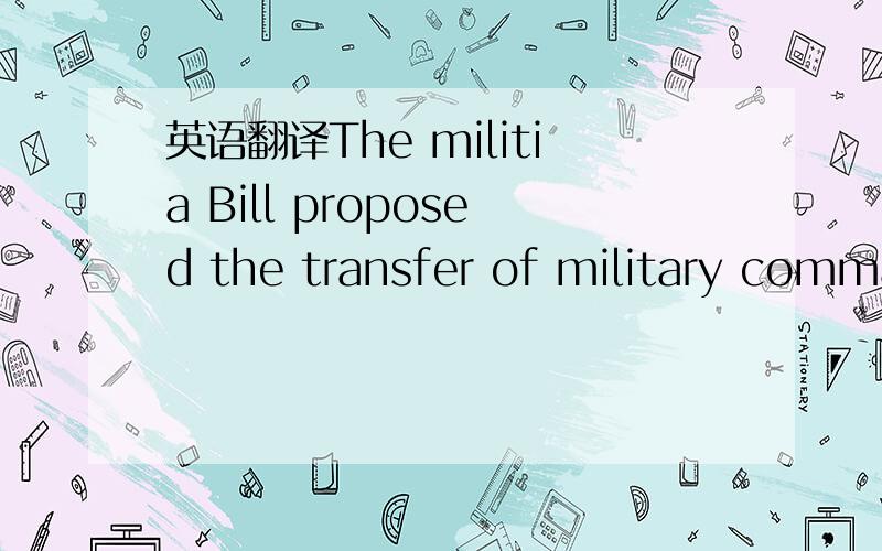英语翻译The militia Bill proposed the transfer of military command from the Crown to Parliament.国民军法案建议转移国王的军事给议会.command此处是啥意思