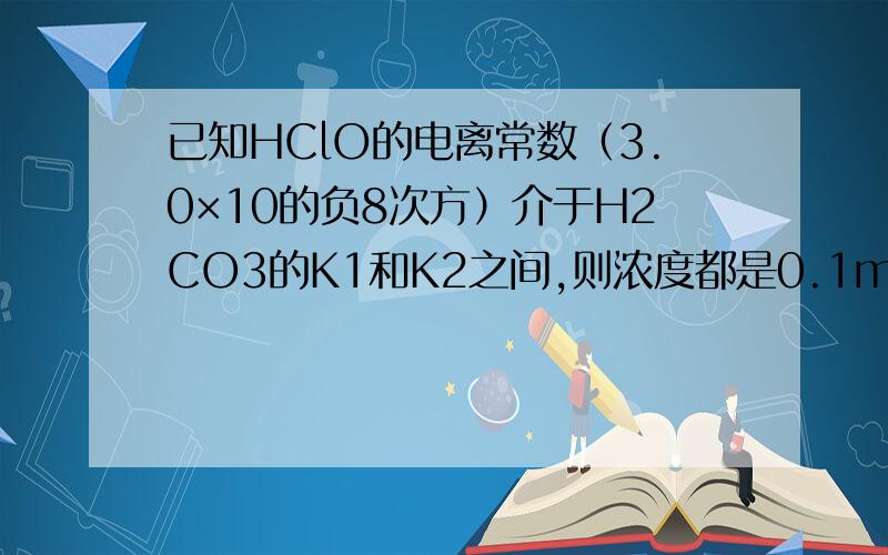 已知HClO的电离常数（3.0×10的负8次方）介于H2CO3的K1和K2之间,则浓度都是0.1mol/L的NaClONa2CO3和NaHCO3溶液的pH由大到小的顺序是（）要详解理由,