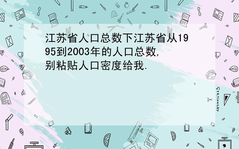 江苏省人口总数下江苏省从1995到2003年的人口总数,别粘贴人口密度给我.