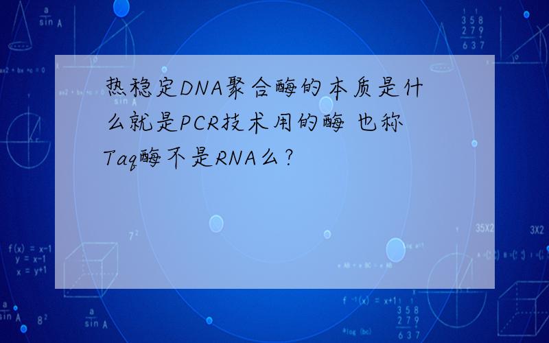 热稳定DNA聚合酶的本质是什么就是PCR技术用的酶 也称Taq酶不是RNA么？