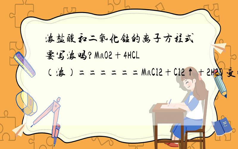 浓盐酸和二氧化锰的离子方程式要写浓吗?MnO2+4HCL（浓）======MnCl2+Cl2↑+2H2O 变成离子方程式后要不要加“浓”这个字?