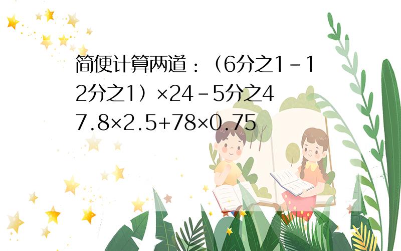 简便计算两道：（6分之1-12分之1）×24-5分之4 7.8×2.5+78×0.75