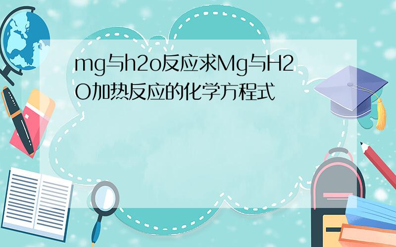 mg与h2o反应求Mg与H2O加热反应的化学方程式