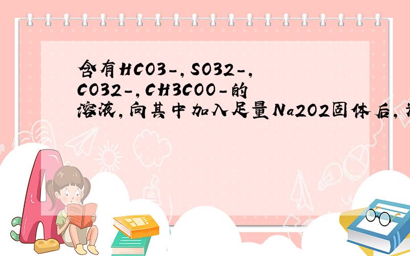 含有HCO3-,SO32-,CO32-,CH3COO-的溶液,向其中加入足量Na2O2固体后,为什么CH3COO-的浓度会不变