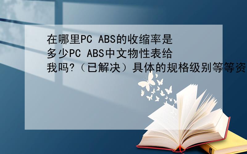 在哪里PC ABS的收缩率是多少PC ABS中文物性表给我吗?（已解决）具体的规格级别等等资料