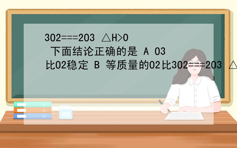 3O2===2O3 △H>0 下面结论正确的是 A O3比O2稳定 B 等质量的O2比3O2===2O3 △H>0 下面结论正确的是 A O3比O2稳定 B 等质量的O2比O3能量低 答案是A为什么?