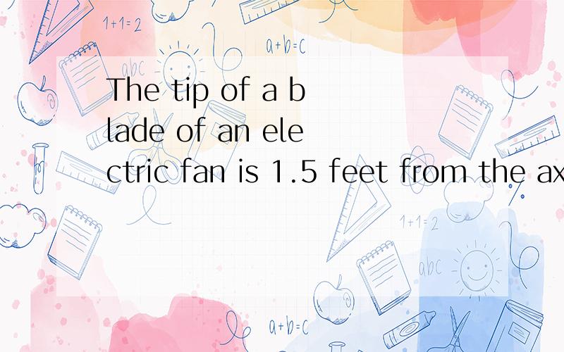 The tip of a blade of an electric fan is 1.5 feet from the axis of rotation.If the fan spins at a full rate of 1760 revolutions per minute,how many miles will a point at the tip of a blade travel in an hour?(1 mile=5280 feet)