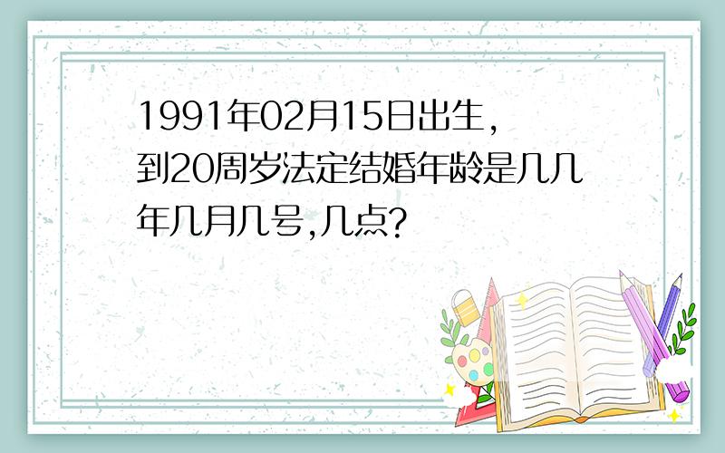 1991年02月15日出生,到20周岁法定结婚年龄是几几年几月几号,几点?
