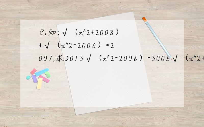 已知:√（x^2+2008）+√（x^2-2006）=2007,求3013√（x^2-2006）-3005√（x^2+2008）的值