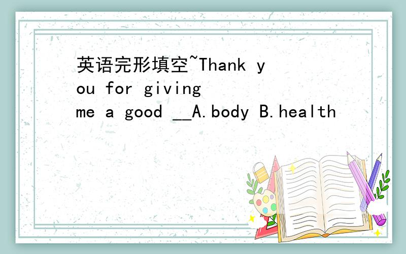 英语完形填空~Thank you for giving me a good __A.body B.health