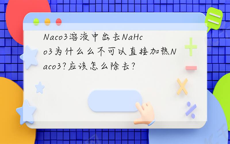 Naco3溶液中出去NaHco3为什么么不可以直接加热Naco3?应该怎么除去?
