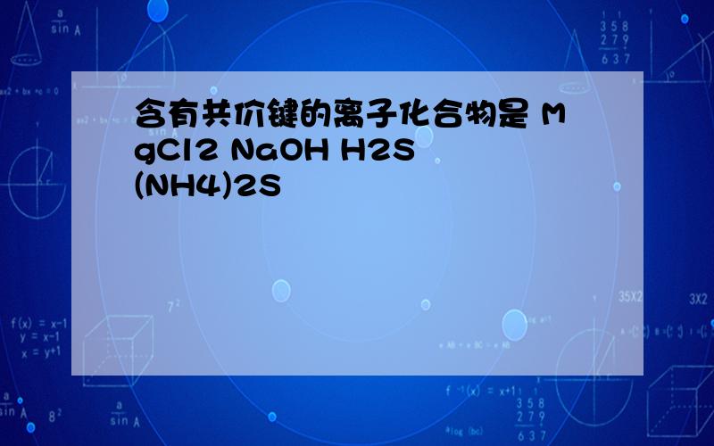 含有共价键的离子化合物是 MgCl2 NaOH H2S (NH4)2S