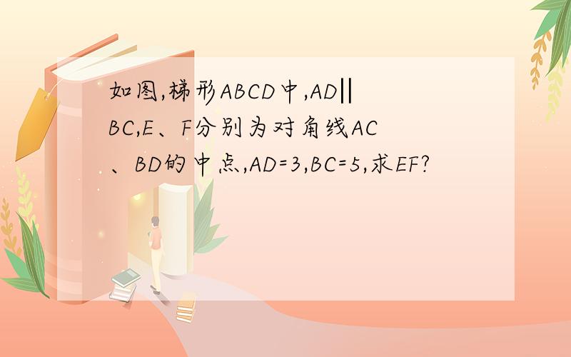 如图,梯形ABCD中,AD‖BC,E、F分别为对角线AC、BD的中点,AD=3,BC=5,求EF?