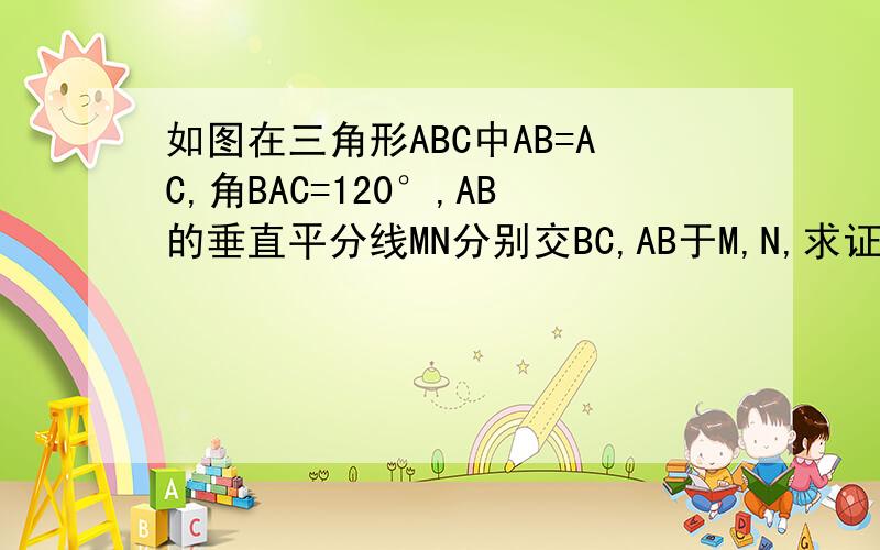 如图在三角形ABC中AB=AC,角BAC=120°,AB的垂直平分线MN分别交BC,AB于M,N,求证：CM=2BM.