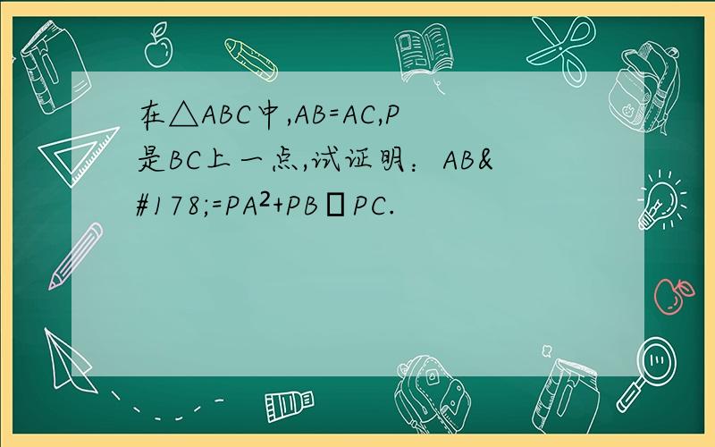 在△ABC中,AB=AC,P是BC上一点,试证明：AB²=PA²+PB•PC.