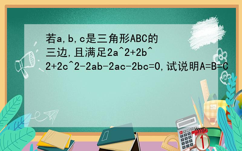 若a,b,c是三角形ABC的三边,且满足2a^2+2b^2+2c^2-2ab-2ac-2bc=0,试说明A=B=C