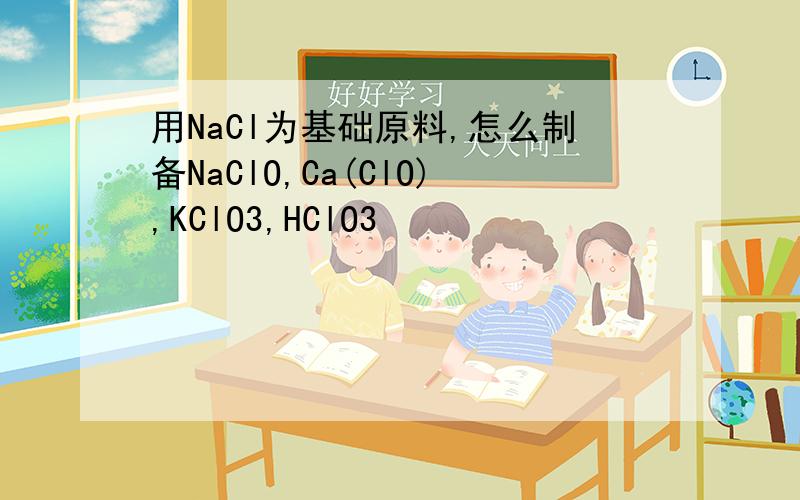用NaCl为基础原料,怎么制备NaClO,Ca(ClO),KClO3,HClO3