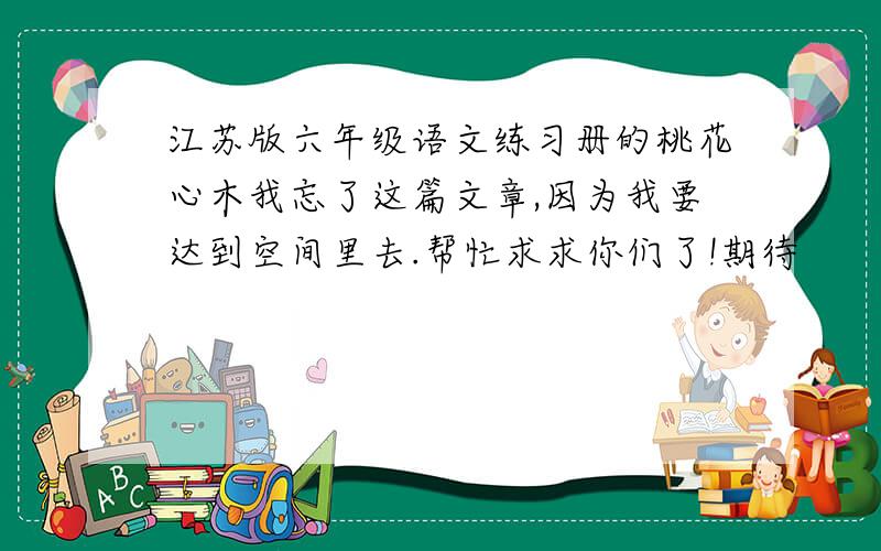 江苏版六年级语文练习册的桃花心木我忘了这篇文章,因为我要达到空间里去.帮忙求求你们了!期待