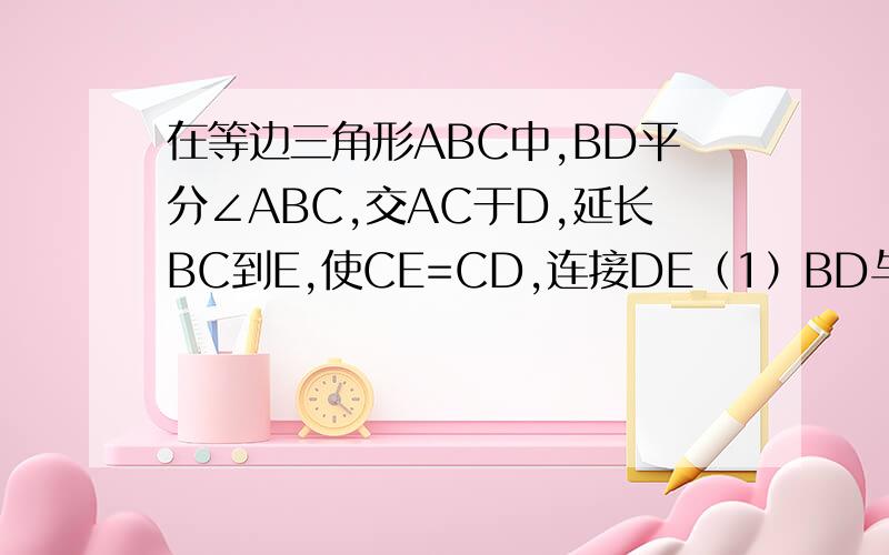 在等边三角形ABC中,BD平分∠ABC,交AC于D,延长BC到E,使CE=CD,连接DE（1）BD与DE有什么关系?试说明道理（2）把BD平分∠ABC这一条件改成什么,还能得到同样的结论?