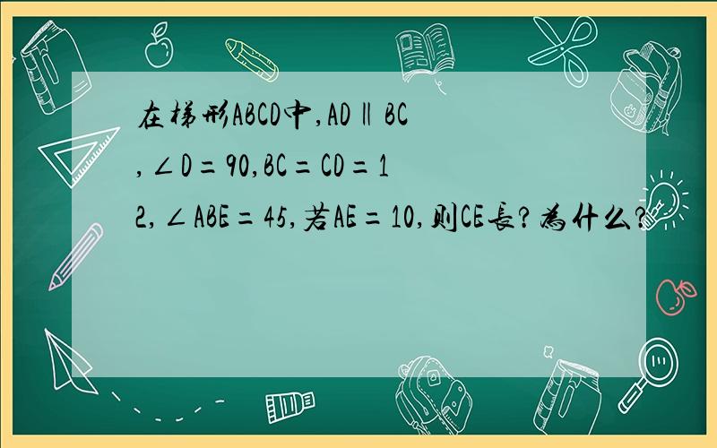 在梯形ABCD中,AD‖BC,∠D=90,BC=CD=12,∠ABE=45,若AE=10,则CE长?为什么?