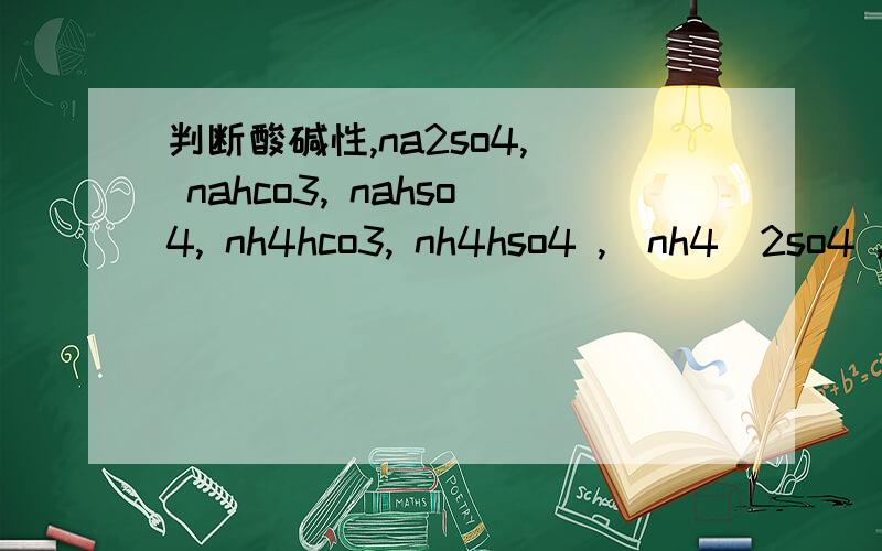 判断酸碱性,na2so4,  nahco3, nahso4, nh4hco3, nh4hso4 ,（nh4）2so4 ,nah2po4,h2so3,说明由哪两种物质生成,以及盐溶液酸碱性.