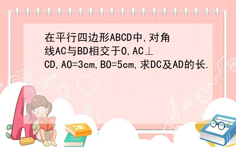 在平行四边形ABCD中,对角线AC与BD相交于O,AC⊥CD,AO=3cm,BO=5cm,求DC及AD的长.