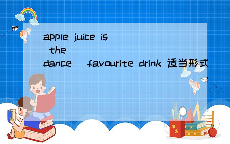apple juice is the ________(dance) favourite drink 适当形式