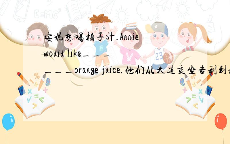 安妮想喝橘子汁.Annie wouid like___ ___orange juice.他们从大连乘坐专利到北京.They take a___ ___from Dalian to Beijing.改错 My brother likes potato,but he doesn't like mutton and potatoes dumplings.