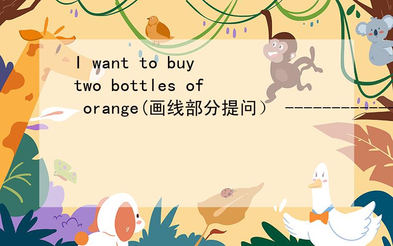 I want to buy two bottles of orange(画线部分提问） ------------------为什么是How much orange do you want to buy