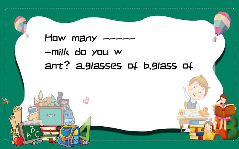How many ------milk do you want? a.glasses of b.glass of
