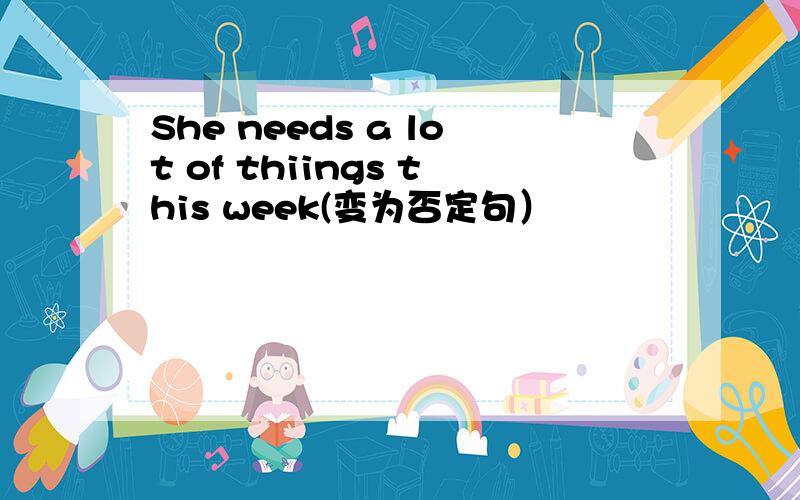 She needs a lot of thiings this week(变为否定句）