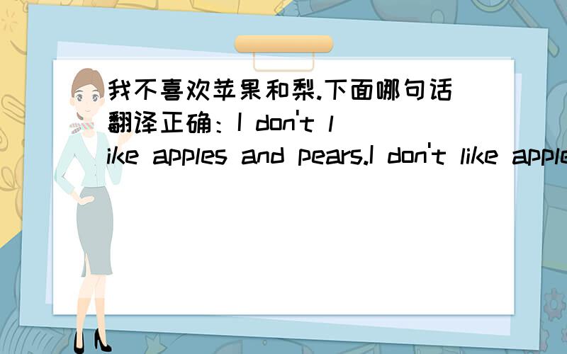 我不喜欢苹果和梨.下面哪句话翻译正确：I don't like apples and pears.I don't like apples or pears,