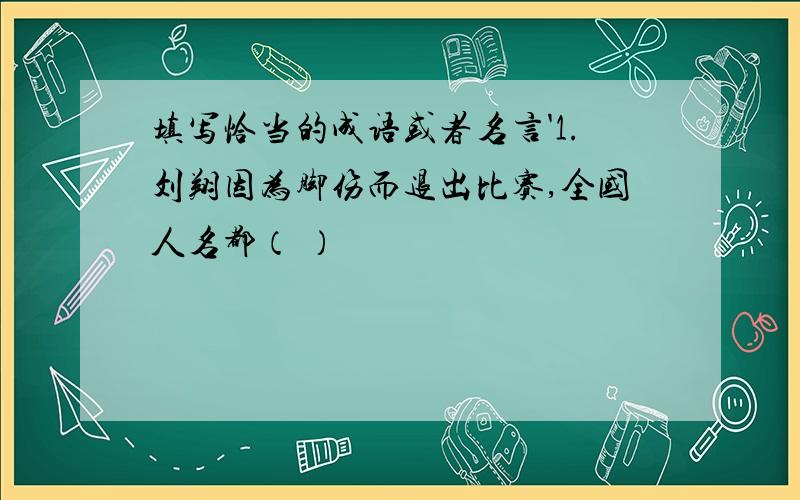 填写恰当的成语或者名言'1.刘翔因为脚伤而退出比赛,全国人名都（ ）